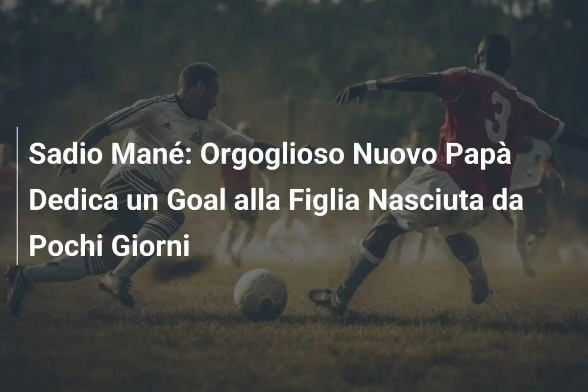 Sadio Mané: Orgoglioso Nuovo Papà Dedica un Goal alla Figlia Nasciuta da Pochi Giorni