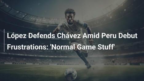 López Difende Chávez tra Frustrazioni Debutto Perù