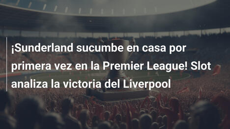 ¡Sunderland sucumbe en casa por primera vez en la Premier League! Slot analiza la victoria del Liverpool