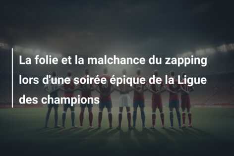La folie et la malchance du zapping lors d’une soirée épique de la Ligue des champions
