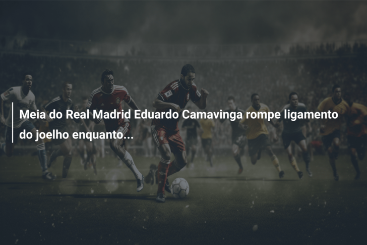 Meia do Real Madrid Eduardo Camavinga rompe ligamento do joelho enquanto…