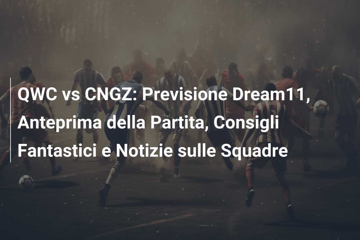 QWC vs CNGZ: Previsione Dream11, Anteprima della Partita, Consigli Fantastici e Notizie sulle Squadre