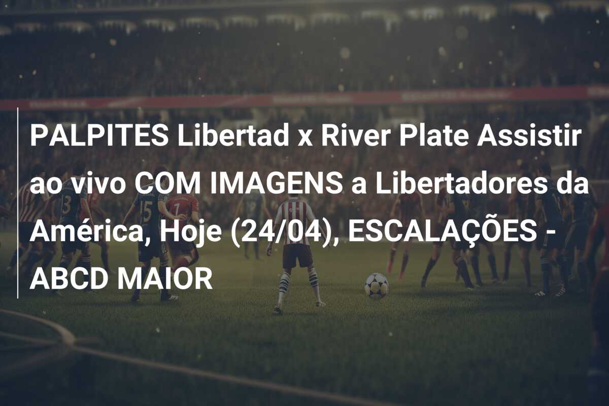 PALPITES Libertad x River Plate Assistir ao vivo COM IMAGENS a Libertadores da América, Hoje (24/04), ESCALAÇÕES – ABCD MAIOR