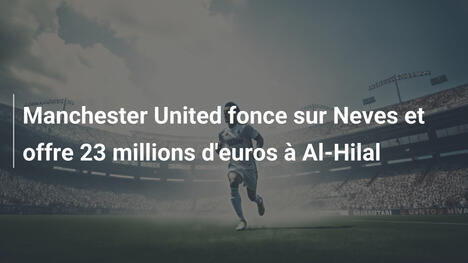 Manchester United fonce sur Neves et offre 23 millions d'euros à Al-Hilal