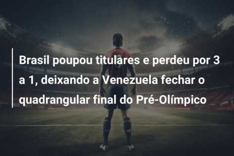 Brasil poupou titulares e perdeu por 3 a 1, deixando a Venezuela fechar o quadrangular final do Pré-Olímpico