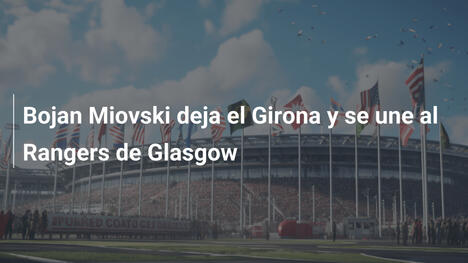 Bojan Miovski deja el Girona y se une al Rangers de Glasgow