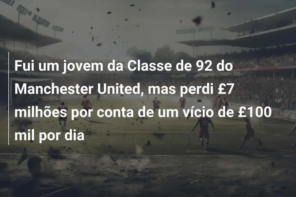 Fui um jovem da Classe de 92 do Manchester United, mas perdi £7 milhões por conta de um vício de £100 mil por dia