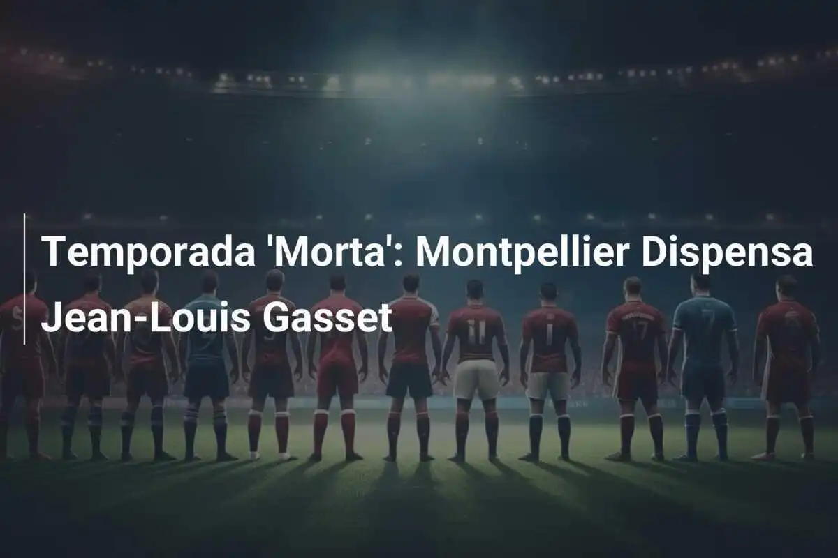 Temporada 'Morta': Montpellier Dispensa Jean-Louis Gasset