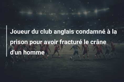 Joueur du club anglais condamné à la prison pour avoir fracturé le crâne d’un homme