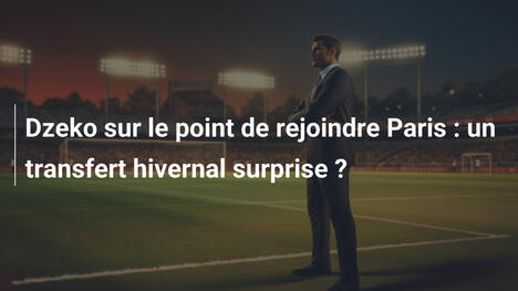Dzeko sur le point de rejoindre Paris : un transfert hivernal surprise ?