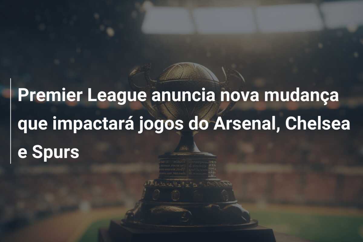 Premier League anuncia nova mudança que impactará jogos do Arsenal, Chelsea e Spurs