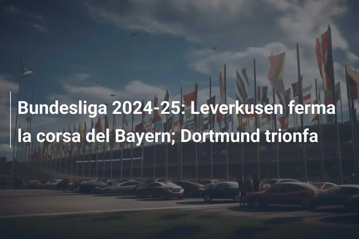 Bundesliga 2024-25: Leverkusen ferma la corsa del Bayern; Dortmund trionfa