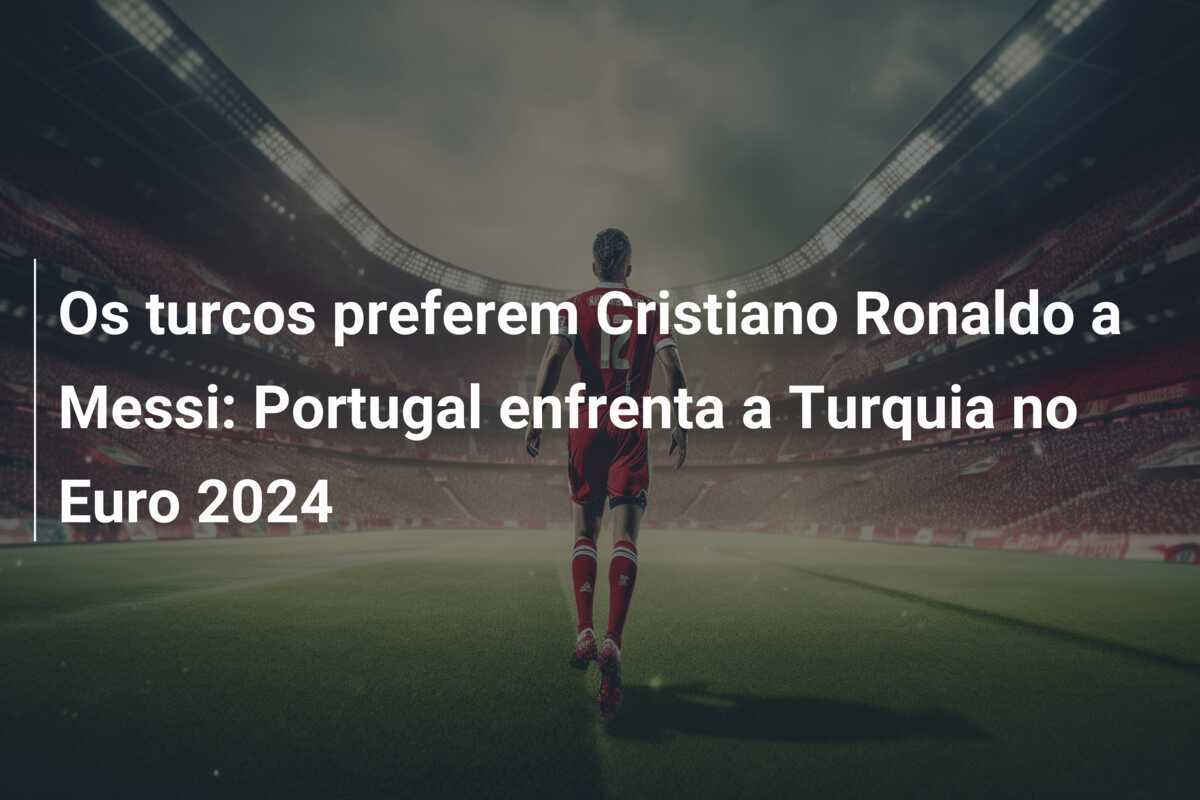Os turcos preferem Cristiano Ronaldo a Messi: Portugal enfrenta a Turquia no Euro 2024