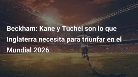 Beckham: Kane y Tuchel son lo que Inglaterra necesita para triunfar en el Mundial 2026
