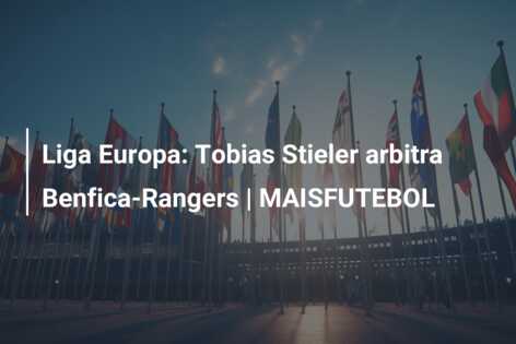 Liga Europa: Tobias Stieler arbitra Benfica-Rangers | MAISFUTEBOL