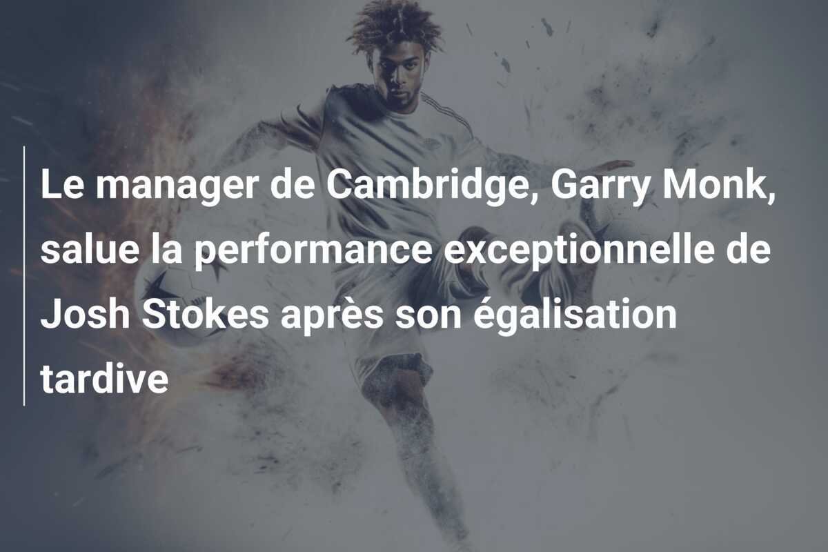 Le manager de Cambridge, Garry Monk, salue la performance exceptionnelle de Josh Stokes après son égalisation tardive