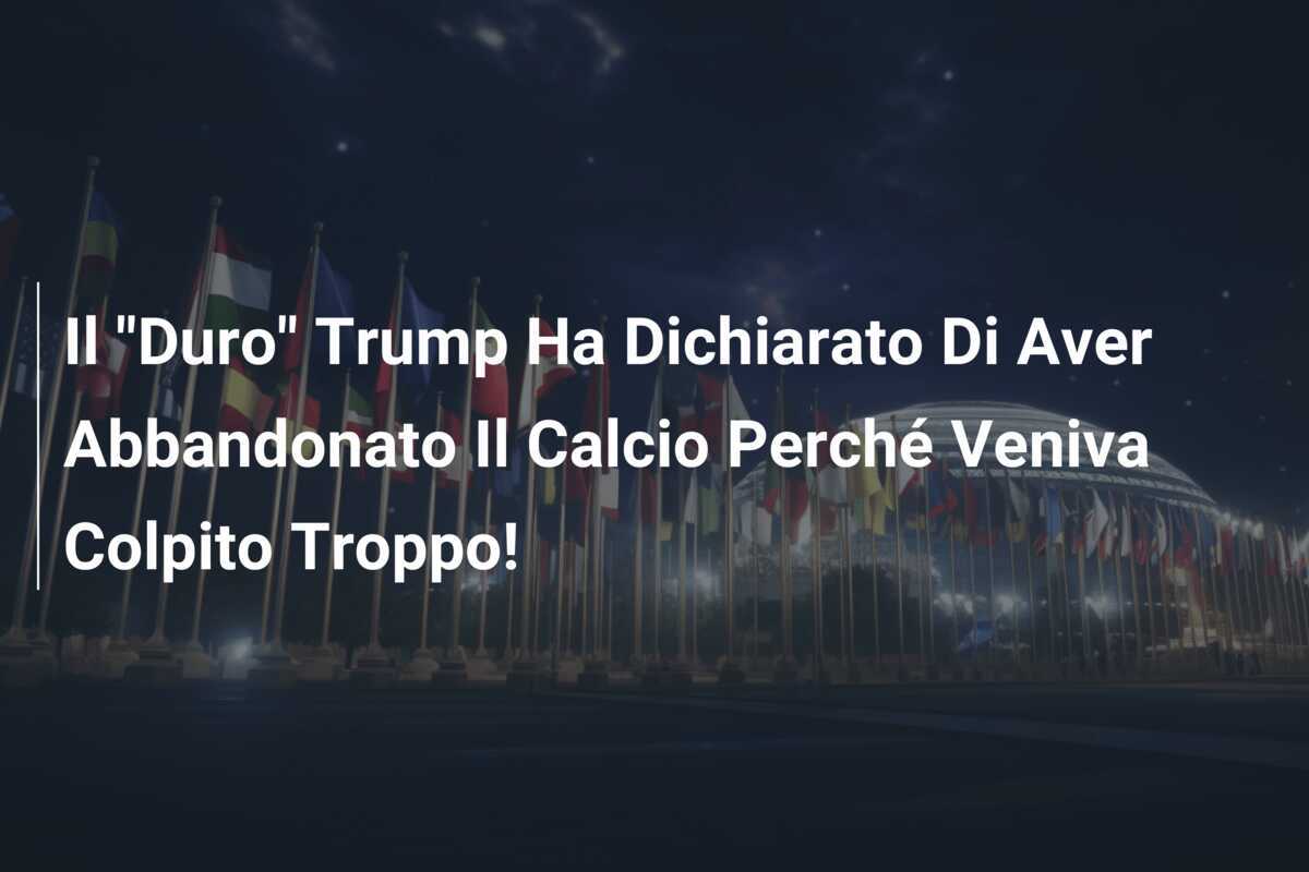 Il "Duro" Trump Ha Dichiarato Di Aver Abbandonato Il Calcio Perché Veniva Colpito Troppo!