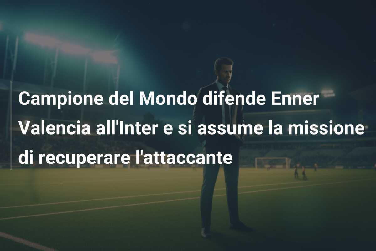 Campione del Mondo difende Enner Valencia all'Inter e si assume la missione di recuperare l'attaccante
