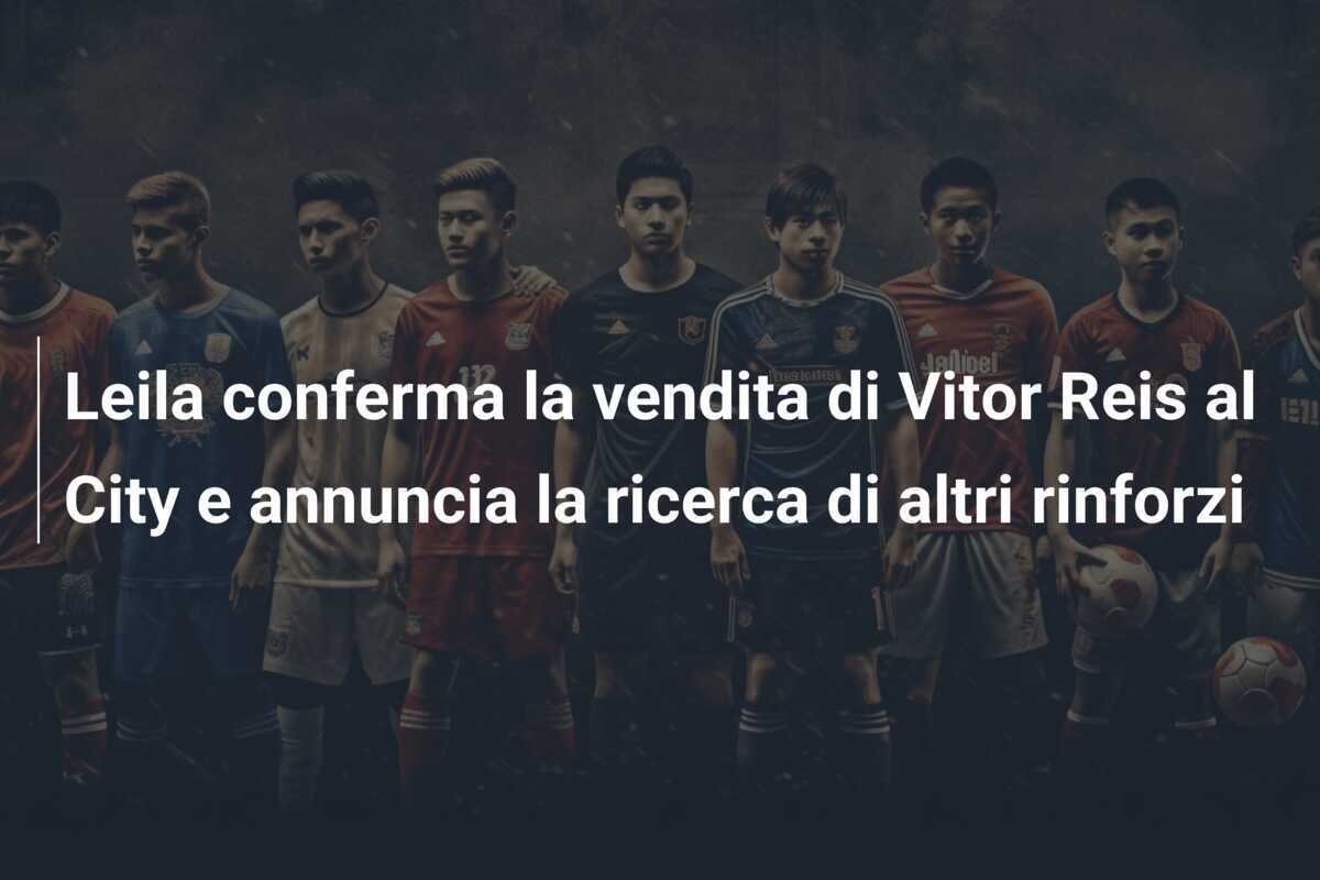 Leila conferma la vendita di Vitor Reis al City e annuncia la ricerca di altri rinforzi