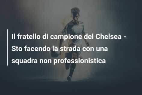 Il fratello di campione del Chelsea – Sto facendo la strada con una squadra non professionistica