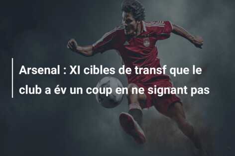 Arsenal : XI cibles de transf que le club a év un coup en ne signant pas