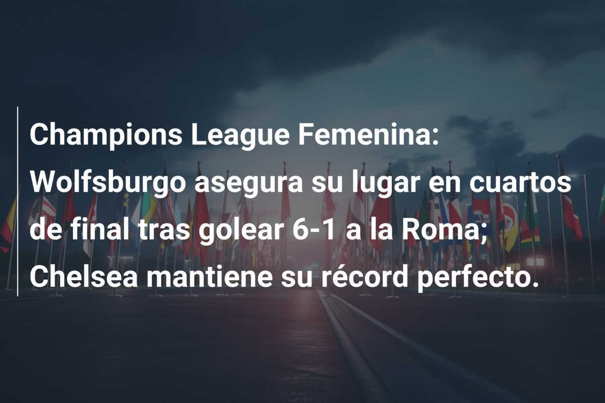 Champions League Femenina: Wolfsburgo asegura su lugar en cuartos de final tras golear 6-1 a la Roma; Chelsea mantiene su récord perfecto.