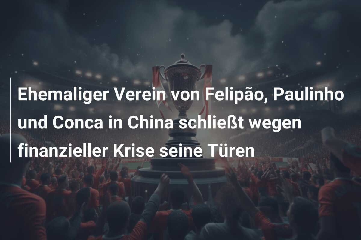 Ehemaliger Verein von Felipão, Paulinho und Conca in China schließt wegen finanzieller Krise seine Türen