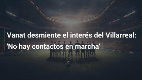 Vanat desmiente el interés del Villarreal: 'No hay contactos en marcha'
