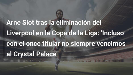 Arne Slot tras la eliminación del Liverpool en la Copa de la Liga: 'Incluso con el once titular no siempre vencimos al Crystal Palace'