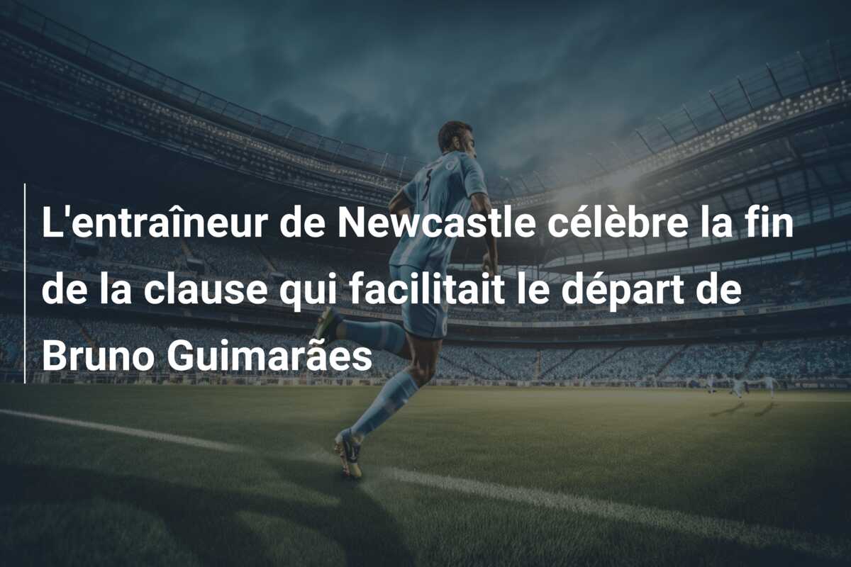 L’entraîneur de Newcastle célèbre la fin de la clause qui facilitait le départ de Bruno Guimarães