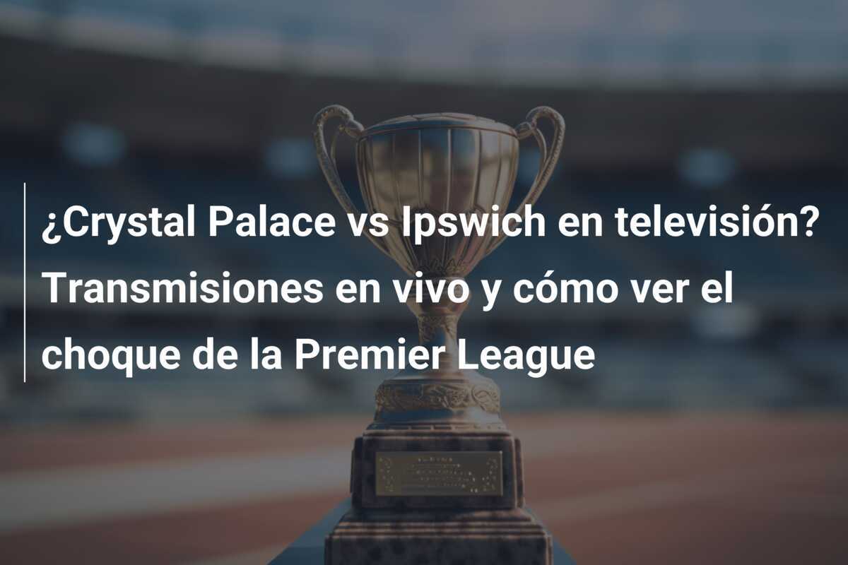¿Crystal Palace vs Ipswich en televisión? Transmisiones en vivo y cómo ver el choque de la Premier League