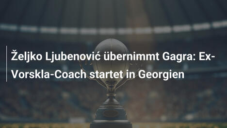 Željko Ljubenović übernimmt Gagra: Ex-Vorskla-Coach startet in Georgien