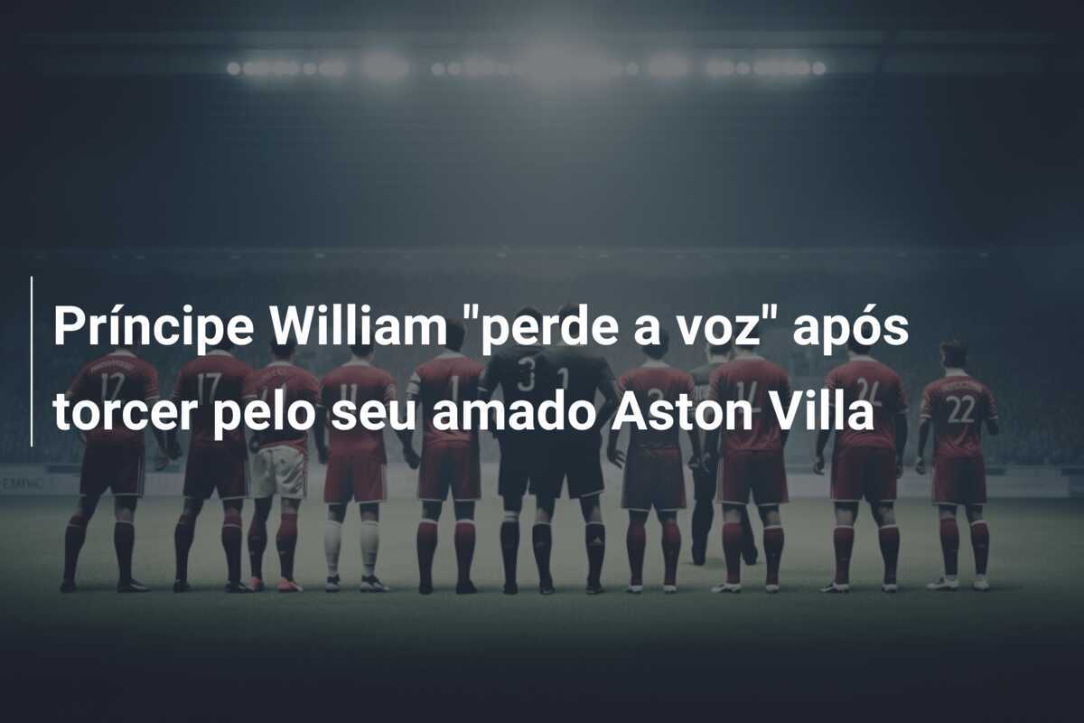 Príncipe William "perde a voz" após torcer pelo seu amado Aston Villa