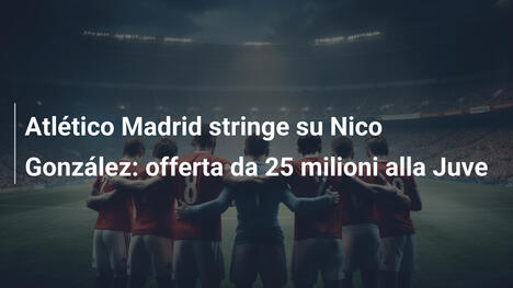 Atlético Madrid stringe su Nico González: offerta da 25 milioni alla Juve