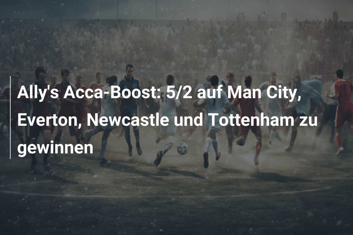 Ally’s Acca-Boost: 5/2 auf Man City, Everton, Newcastle und Tottenham zu gewinnen