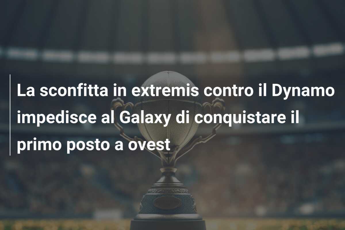 La sconfitta in extremis contro il Dynamo impedisce al Galaxy di conquistare il primo posto a ovest