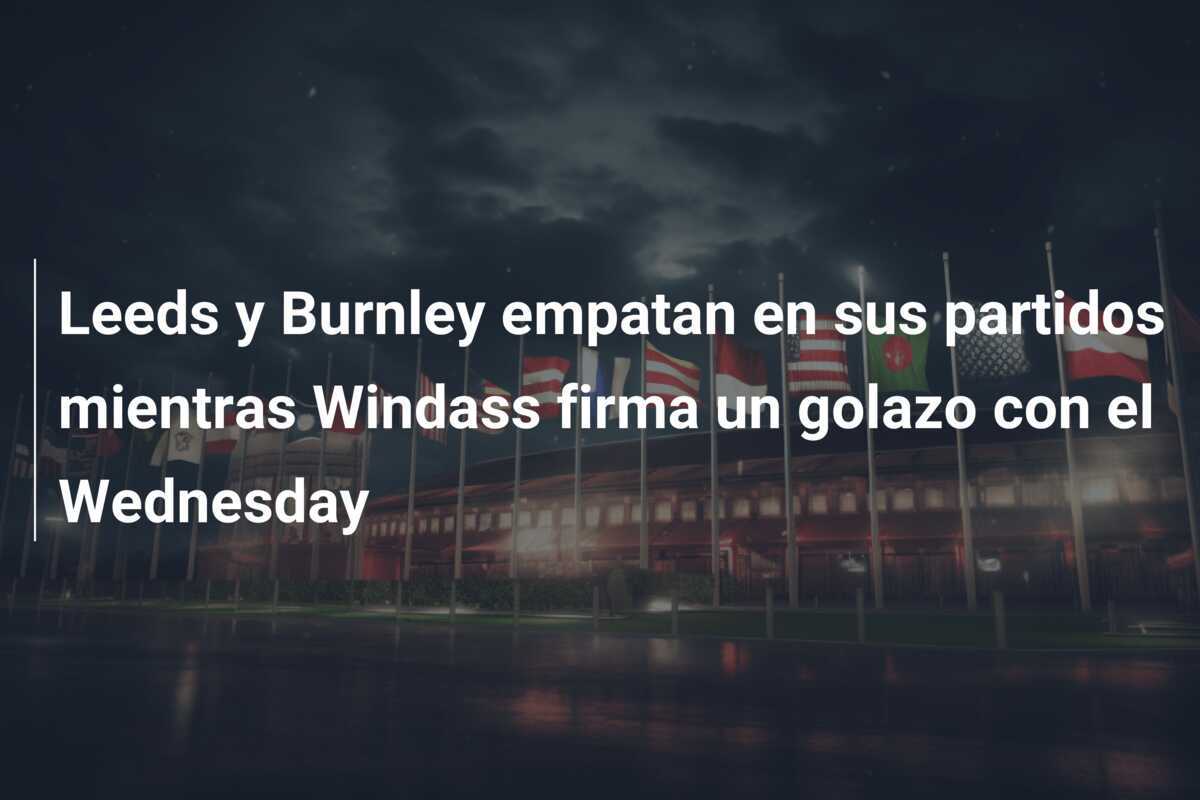 Leeds y Burnley empatan en sus partidos mientras Windass firma un golazo con el Wednesday