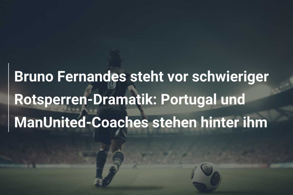 Bruno Fernandes steht vor schwieriger Rotsperren-Dramatik: Portugal und ManUnited-Coaches stehen hinter ihm
