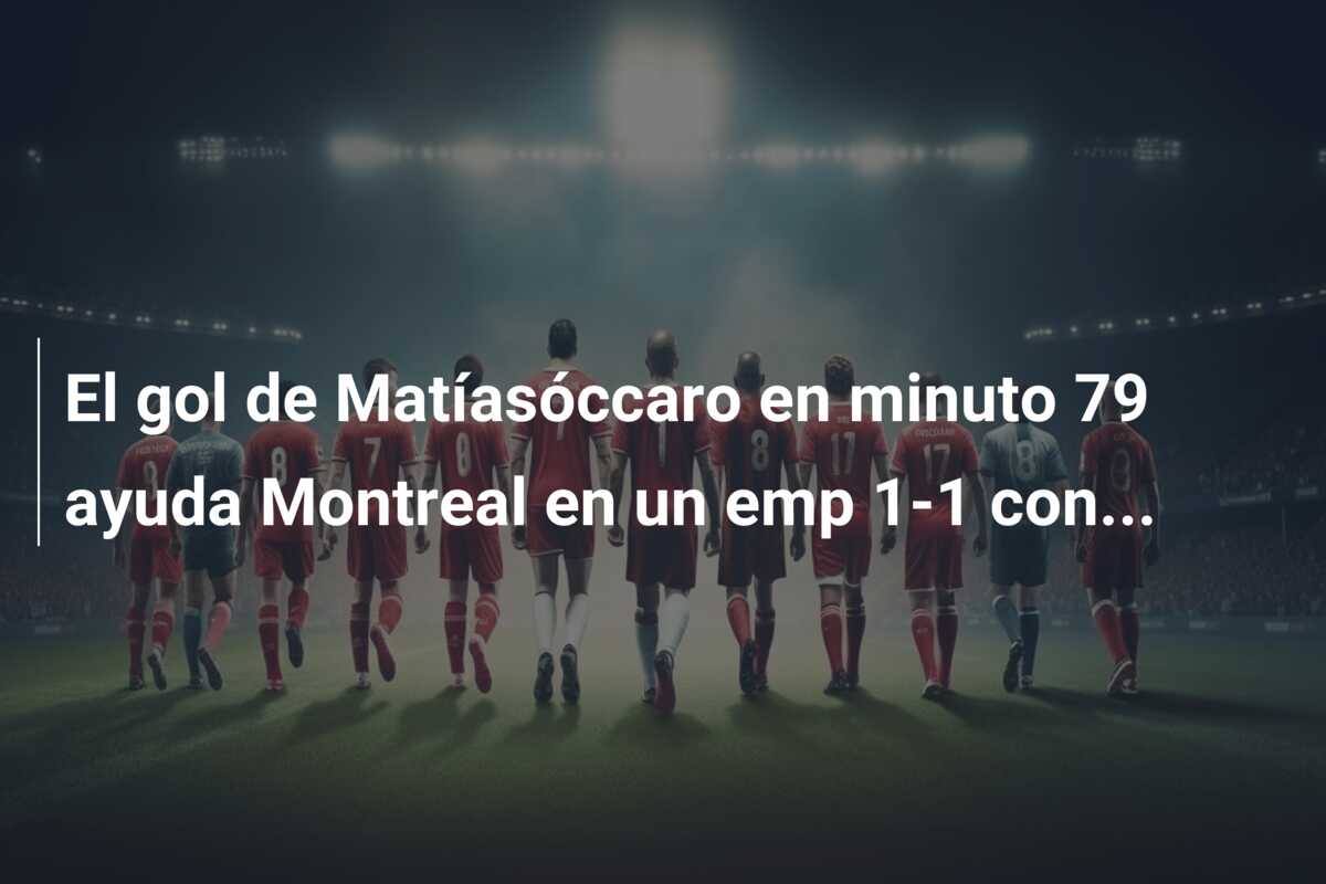 El gol de Matíasóccaro en minuto 79 ayuda Montreal en un emp 1-1 con…