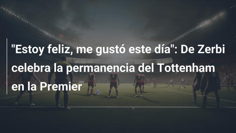 "Estoy feliz, me gustó este día": De Zerbi celebra la permanencia del Tottenham en la Premier