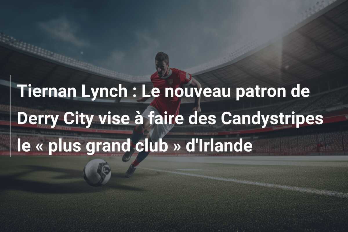 Tiernan Lynch : Le nouveau patron de Derry City vise à faire des Candystripes le « plus grand club » d'Irlande