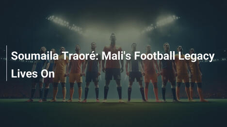 Soumaila Traoré: L'eredità calcistica del Mali vive ancora
