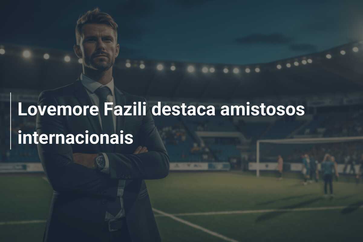 Lovemore Fazili destaca amistosos internacionais