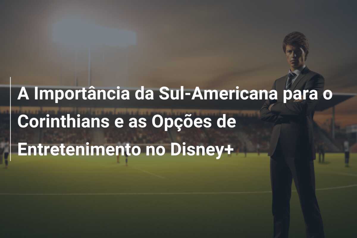 A Importância da Sul-Americana para o Corinthians e as Opções de Entretenimento no Disney+