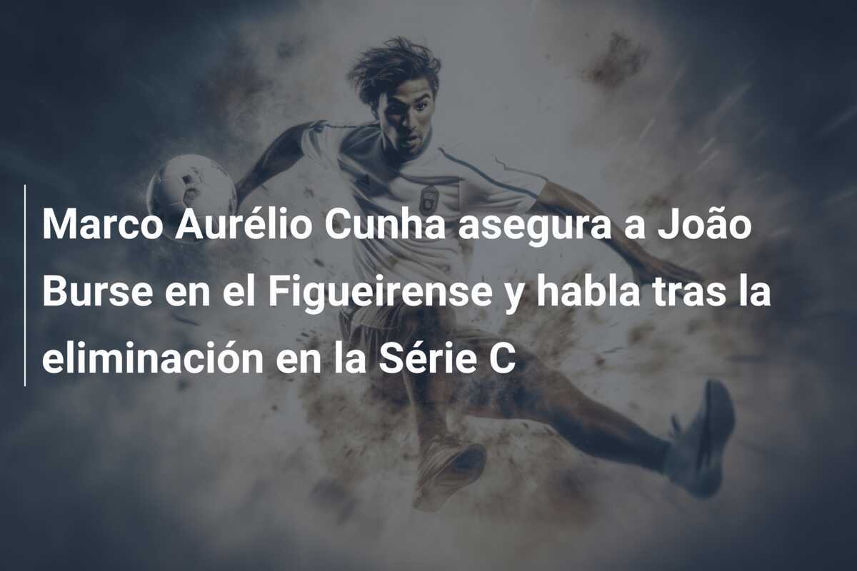 Marco Aurélio Cunha asegura a João Burse en el Figueirense y habla tras la eliminación en la Série C