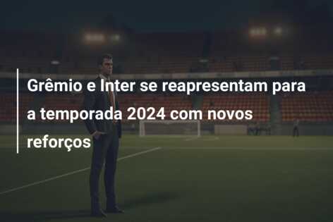 Grêmio e Inter se reapresentam para a temporada 2024 com novos reforços