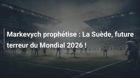 Markevych prophétise : La Suède, future terreur du Mondial 2026 !