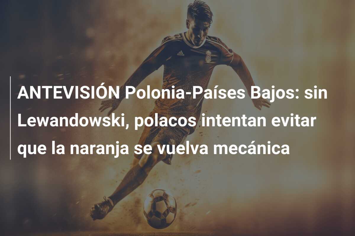 ANTEVISIÓN Polonia-Países Bajos: sin Lewandowski, polacos intentan evitar que la naranja se vuelva mecánica