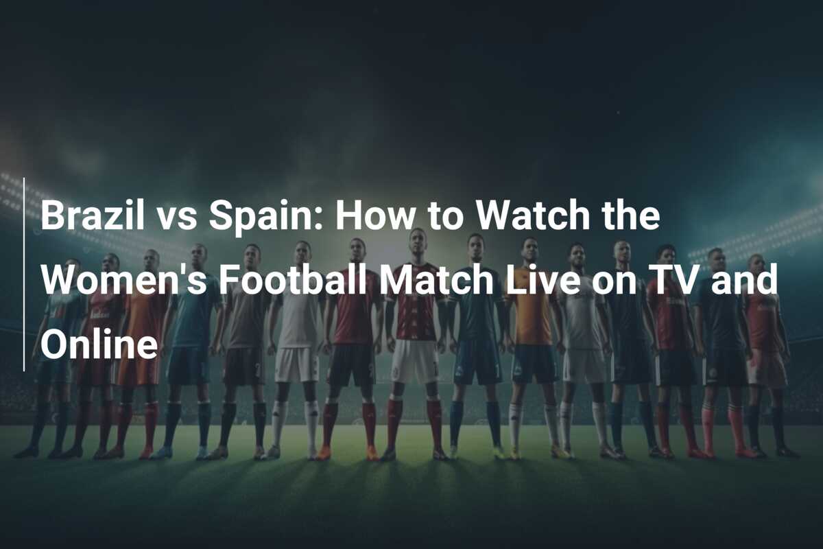 Spain vs. Brazil Date, kickoff time, stream info and how to watch