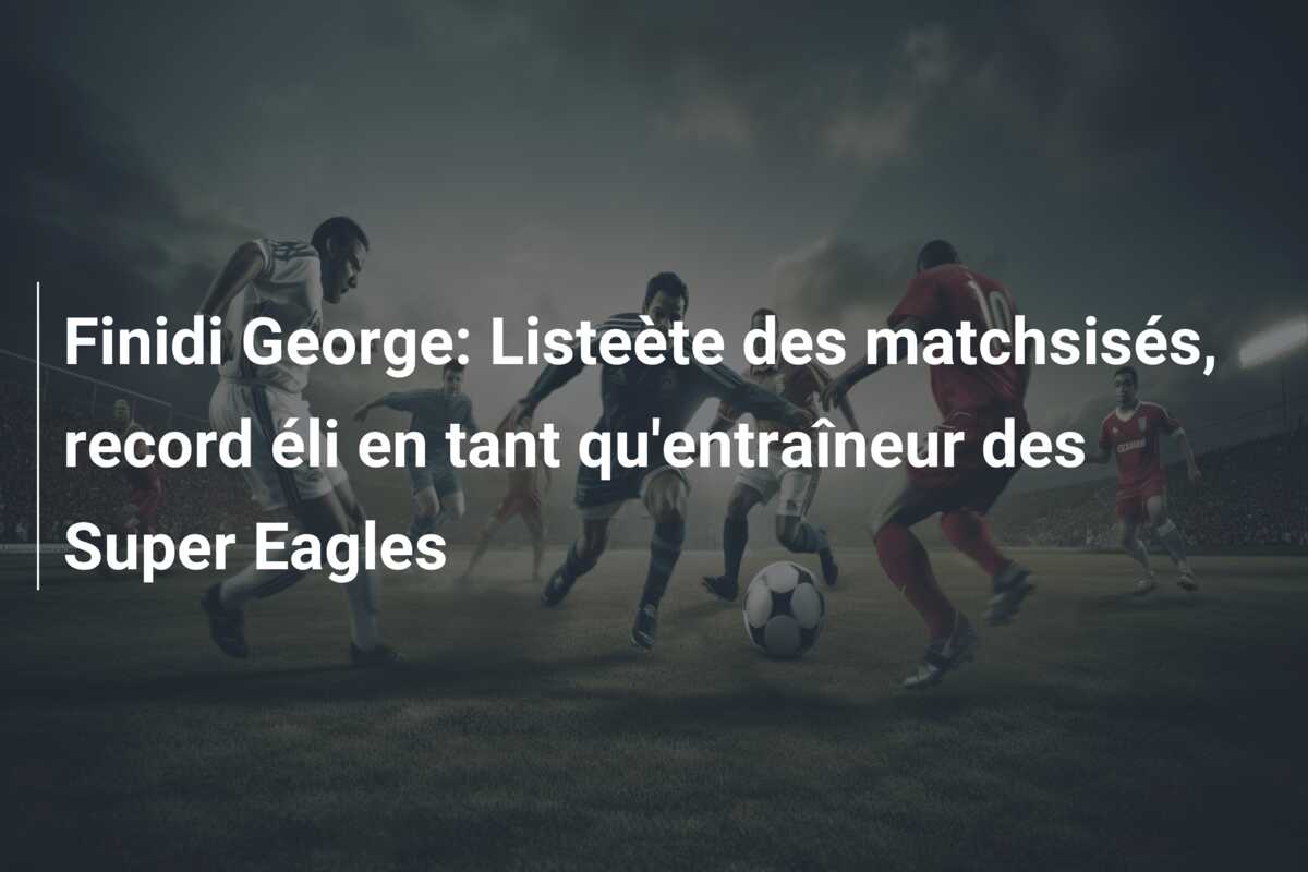 Finidi George: Listeète des matchsisés, record éli en tant qu’entraîneur des Super Eagles